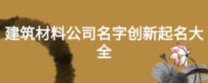 建筑材料公司名字創(chuàng)新起名大全