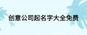 創(chuàng)意公司起名字大全免費