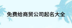 免費(fèi)給商貿(mào)公司起名大全