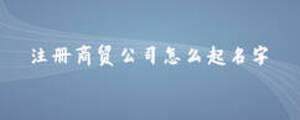 注冊商貿公司怎么起名字