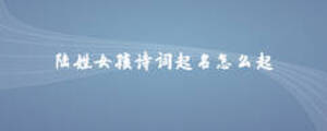 陸姓女孩詩詞起名怎么起