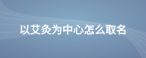 以艾灸為中心怎么取名