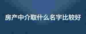 房產(chǎn)中介取什么名字比較好