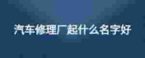 汽車修理廠起什么名字好