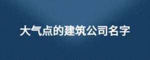 大氣點的建筑公司名字
