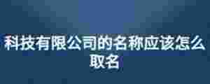 科技有限公司的名稱應(yīng)該怎么取名