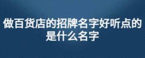 做百貨店的招牌名字好聽點(diǎn)的是什么名字
