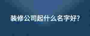 裝修公司起什么名字好?