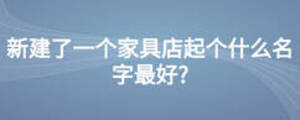 新建了一個(gè)家具店起個(gè)什么名字最好?