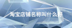 淘寶店鋪名稱叫什么好