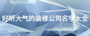 好聽大氣的裝修公司名字大全