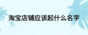 淘寶店鋪應(yīng)該起什么名字