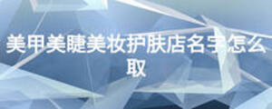 美甲美睫美妝護膚店名字怎么取