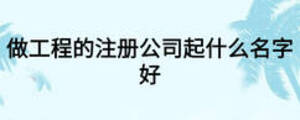 做工程的注冊公司起什么名字好