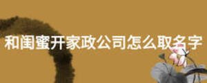 和閨蜜開家政公司怎么取名字