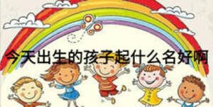 今天出生的孩子起什么名好啊
