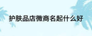 護膚品店微商名起什么好