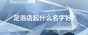 足浴店起什么名字好?