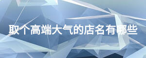 取個高端大氣的店名有哪些