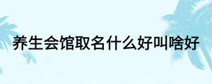 養(yǎng)生會館取名什么好叫啥好