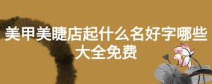 美甲美睫店起什么名好字哪些大全免費