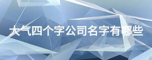 大氣四個(gè)字公司名字有哪些