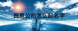 貿(mào)易公司怎么起名字