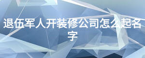 退伍軍人開裝修公司怎么起名字