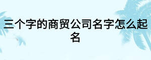三個字的商貿公司名字怎么起名