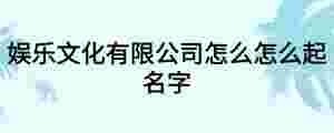 娛樂文化有限公司怎么怎么起名字