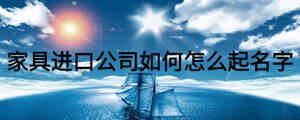 家具進口公司如何怎么起名字