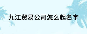 九江貿易公司怎么起名字