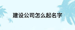 建設(shè)公司怎么起名字