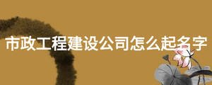 市政工程建設公司怎么起名字