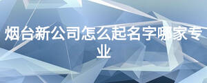 煙臺新公司怎么起名字哪家專業(yè)