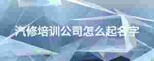 汽修培訓(xùn)公司怎么起名字