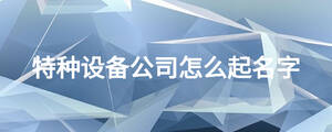 特種設備公司怎么起名字