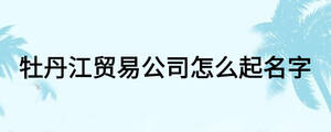 牡丹江貿易公司怎么起名字