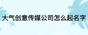 大氣創(chuàng)意傳媒公司怎么起名字