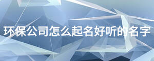 環(huán)保公司怎么起名好聽(tīng)的名字