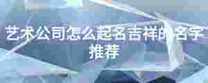 藝術(shù)公司怎么起名吉祥的名字推薦