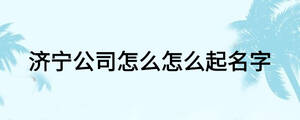 濟寧公司怎么怎么起名字
