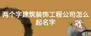 兩個(gè)字建筑裝飾工程公司怎么起名字