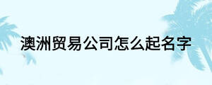 澳洲貿(mào)易公司怎么起名字