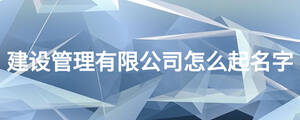 建設管理有限公司怎么起名字