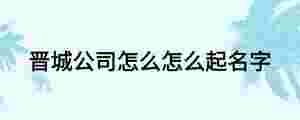 晉城公司怎么怎么起名字