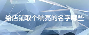 給店鋪取個(gè)響亮的名字哪些