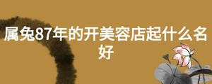 屬兔87年的開美容店起什么名好