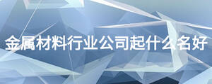 金屬材料行業公司起什么名好