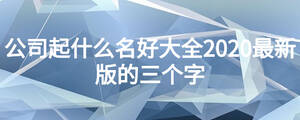 公司起什么名好大全2020最新版的三個(gè)字